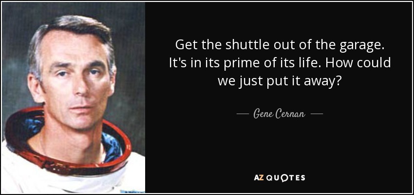 Get the shuttle out of the garage. It's in its prime of its life. How could we just put it away? - Gene Cernan