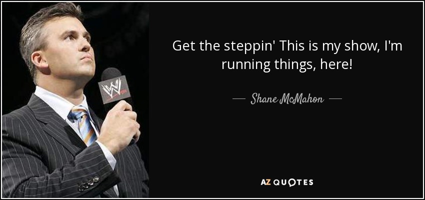 Get the steppin' This is my show, I'm running things, here! - Shane McMahon