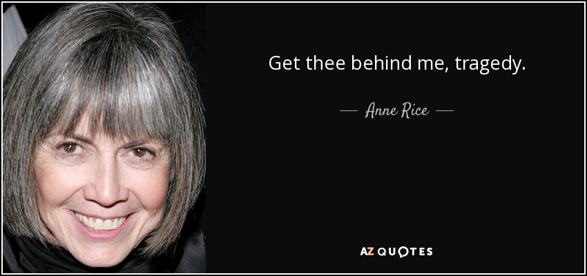 Get thee behind me, tragedy. - Anne Rice