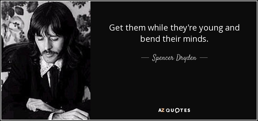 Get them while they're young and bend their minds. - Spencer Dryden