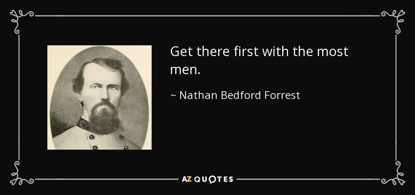 Get there first with the most men. - Nathan Bedford Forrest