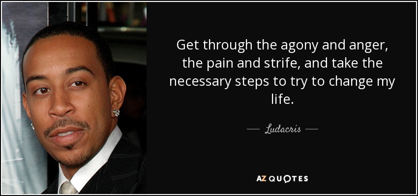 Get through the agony and anger, the pain and strife, and take the necessary steps to try to change my life. - Ludacris