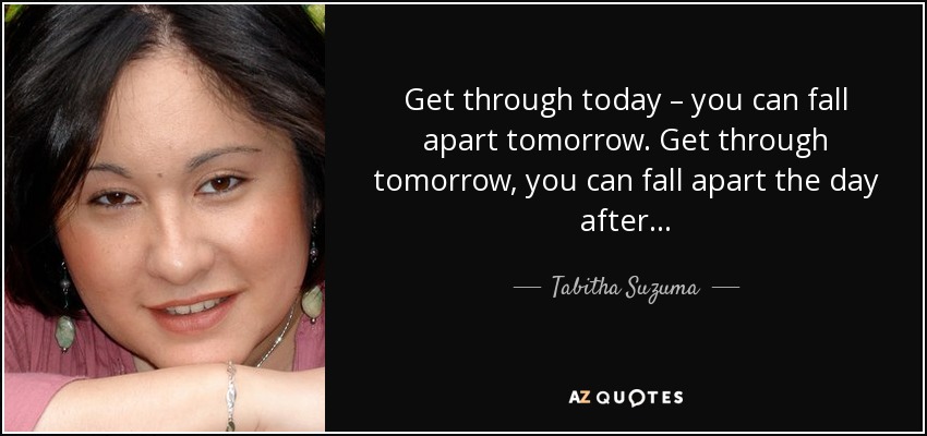 Get through today – you can fall apart tomorrow. Get through tomorrow, you can fall apart the day after . . . - Tabitha Suzuma