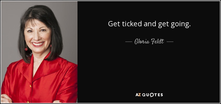 Get ticked and get going. - Gloria Feldt