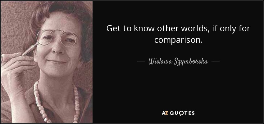 Get to know other worlds, if only for comparison. - Wislawa Szymborska