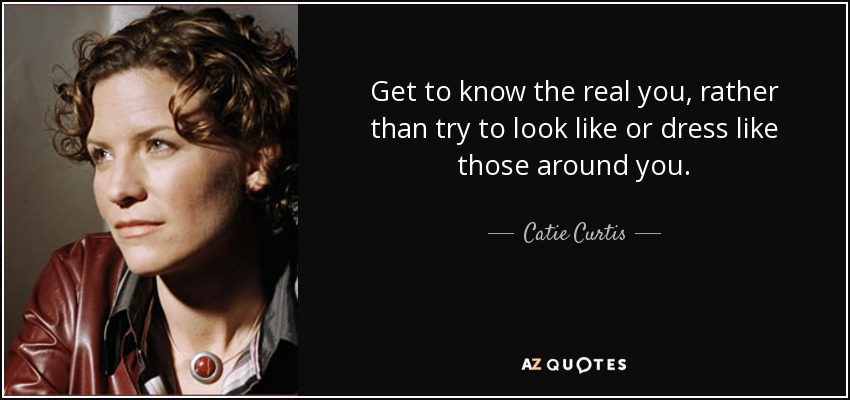 Get to know the real you, rather than try to look like or dress like those around you. - Catie Curtis