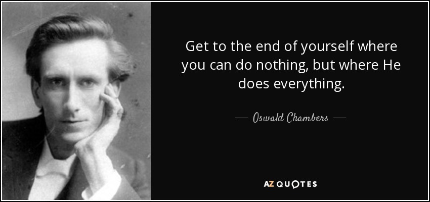 Get to the end of yourself where you can do nothing, but where He does everything. - Oswald Chambers