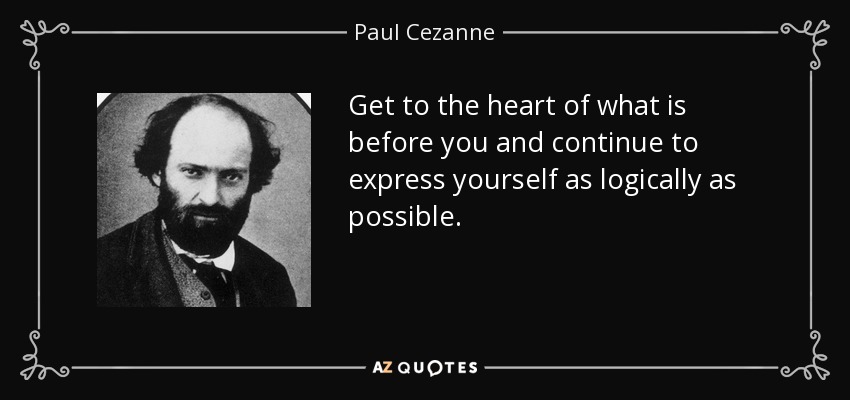 Get to the heart of what is before you and continue to express yourself as logically as possible. - Paul Cezanne