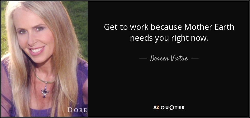 Get to work because Mother Earth needs you right now. - Doreen Virtue