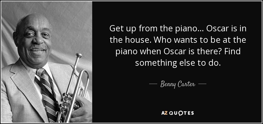 Get up from the piano ... Oscar is in the house. Who wants to be at the piano when Oscar is there? Find something else to do. - Benny Carter