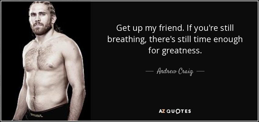Get up my friend. If you're still breathing, there's still time enough for greatness. - Andrew Craig