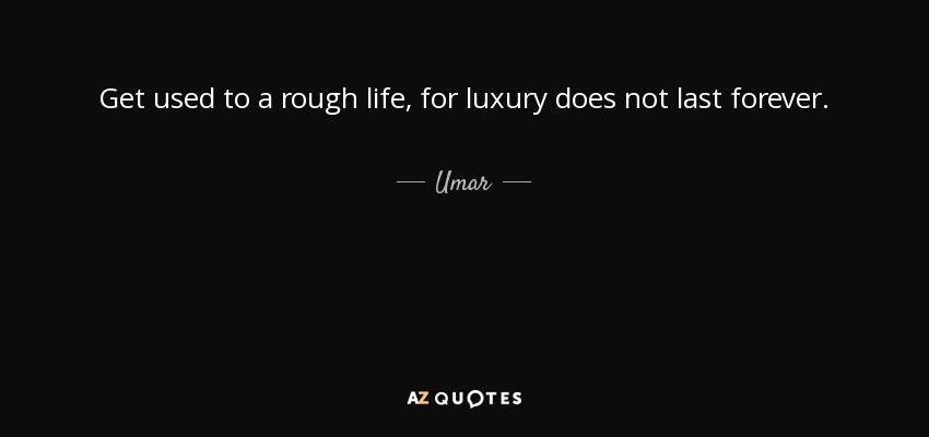Get used to a rough life, for luxury does not last forever. - Umar