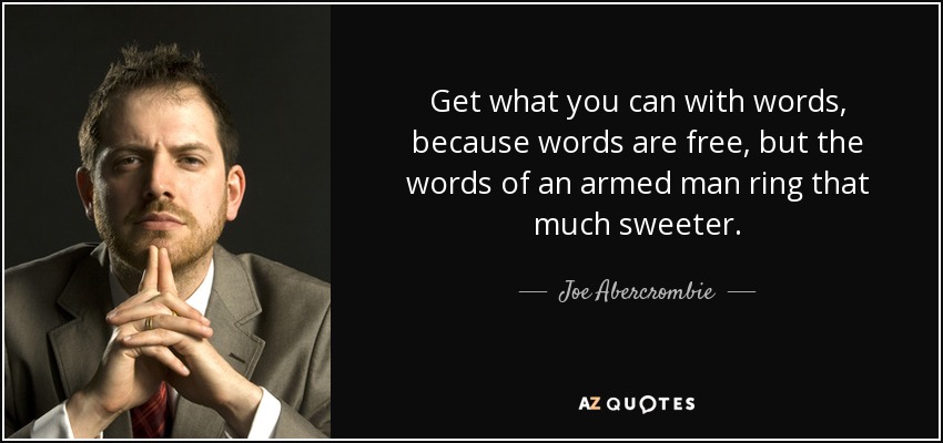 Get what you can with words, because words are free, but the words of an armed man ring that much sweeter. - Joe Abercrombie