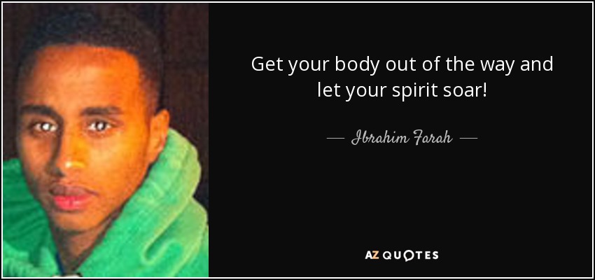 Get your body out of the way and let your spirit soar! - Ibrahim Farah