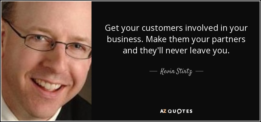 Get your customers involved in your business. Make them your partners and they'll never leave you. - Kevin Stirtz