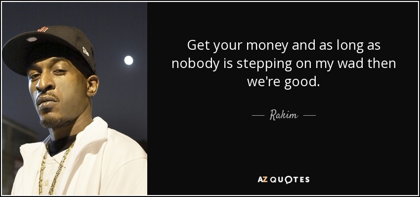 Get your money and as long as nobody is stepping on my wad then we're good. - Rakim