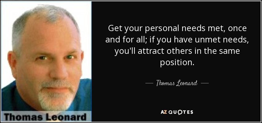 Get your personal needs met, once and for all; if you have unmet needs, you'll attract others in the same position. - Thomas Leonard