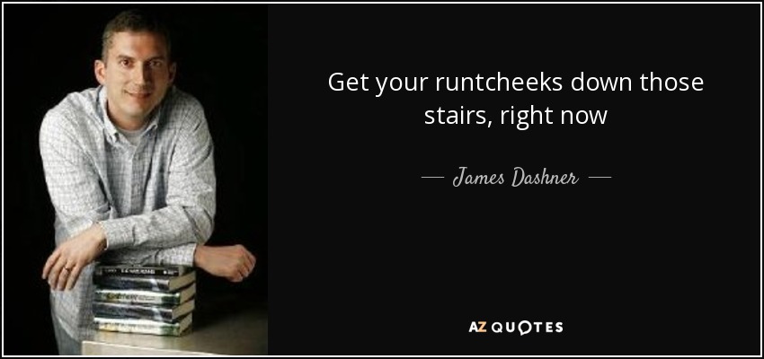 Get your runtcheeks down those stairs, right now - James Dashner