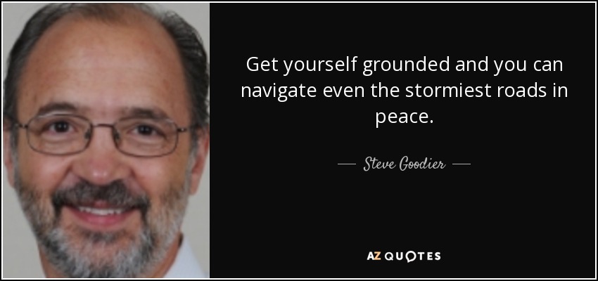 Get yourself grounded and you can navigate even the stormiest roads in peace. - Steve Goodier