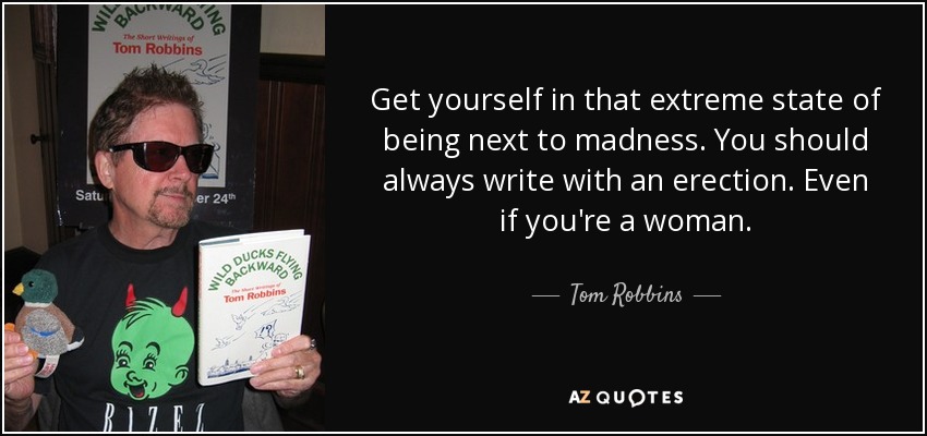 Get yourself in that extreme state of being next to madness. You should always write with an erection. Even if you're a woman. - Tom Robbins