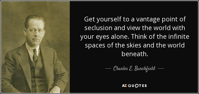Get yourself to a vantage point of seclusion and view the world with your eyes alone. Think of the infinite spaces of the skies and the world beneath. - Charles E. Burchfield