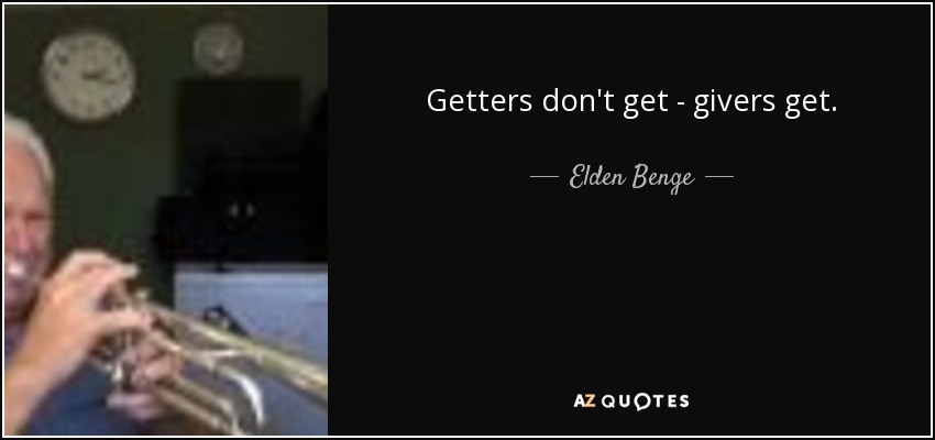 Getters don't get - givers get. - Elden Benge