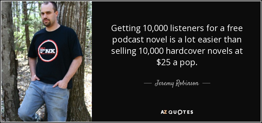 Getting 10,000 listeners for a free podcast novel is a lot easier than selling 10,000 hardcover novels at $25 a pop. - Jeremy Robinson