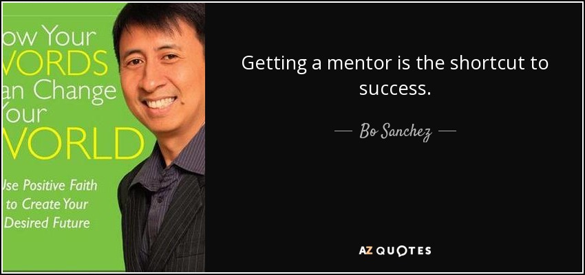 Getting a mentor is the shortcut to success. - Bo Sanchez