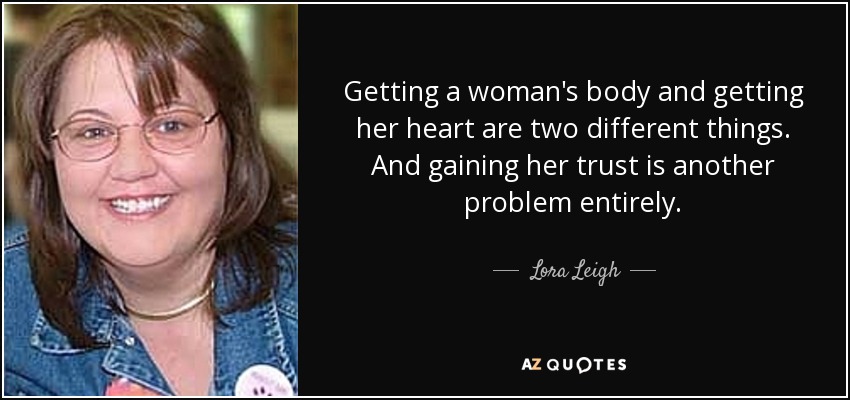 Getting a woman's body and getting her heart are two different things. And gaining her trust is another problem entirely. - Lora Leigh