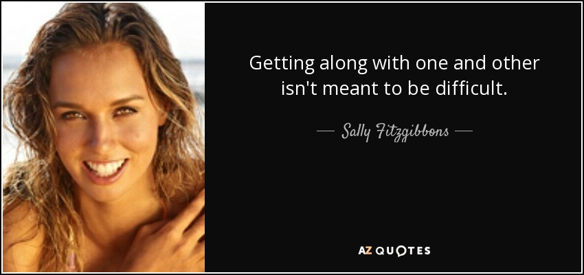 Getting along with one and other isn't meant to be difficult. - Sally Fitzgibbons