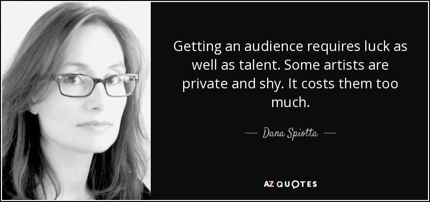 Getting an audience requires luck as well as talent. Some artists are private and shy. It costs them too much. - Dana Spiotta