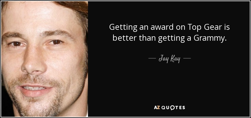 Getting an award on Top Gear is better than getting a Grammy. - Jay Kay