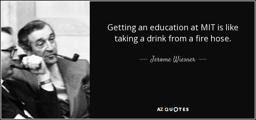 Getting an education at MIT is like taking a drink from a fire hose. - Jerome Wiesner