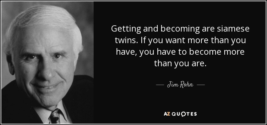 Getting and becoming are siamese twins. If you want more than you have, you have to become more than you are. - Jim Rohn