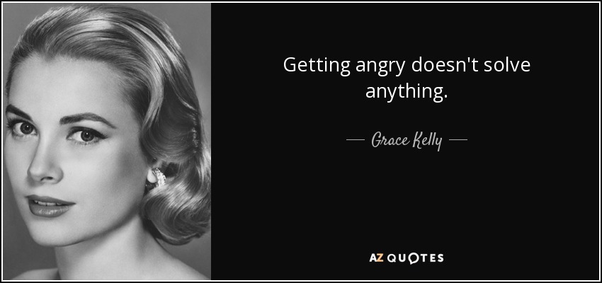 Getting angry doesn't solve anything. - Grace Kelly