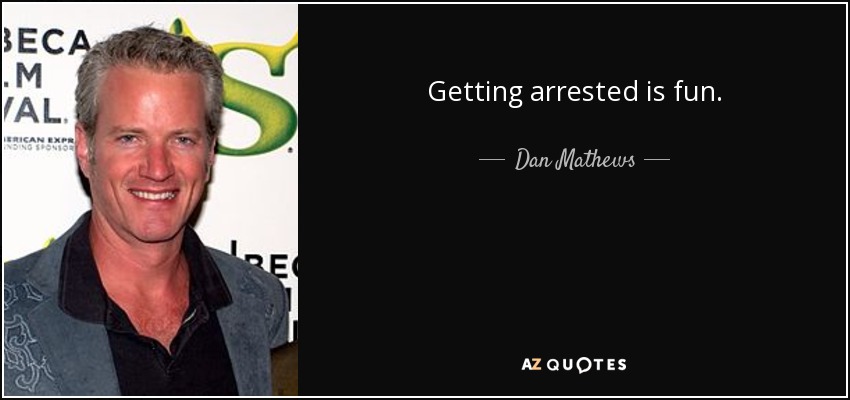 Getting arrested is fun. - Dan Mathews