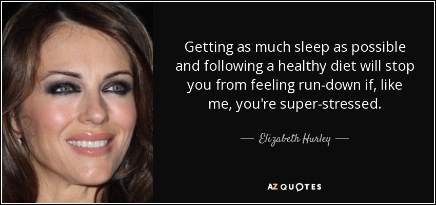 Getting as much sleep as possible and following a healthy diet will stop you from feeling run-down if, like me, you're super-stressed. - Elizabeth Hurley