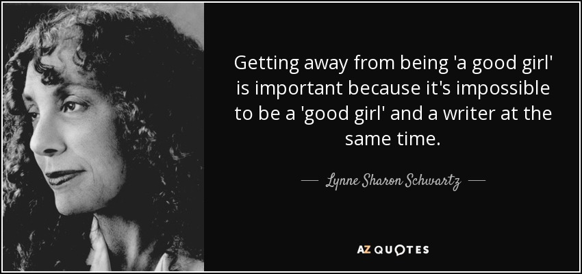 Getting away from being 'a good girl' is important because it's impossible to be a 'good girl' and a writer at the same time. - Lynne Sharon Schwartz