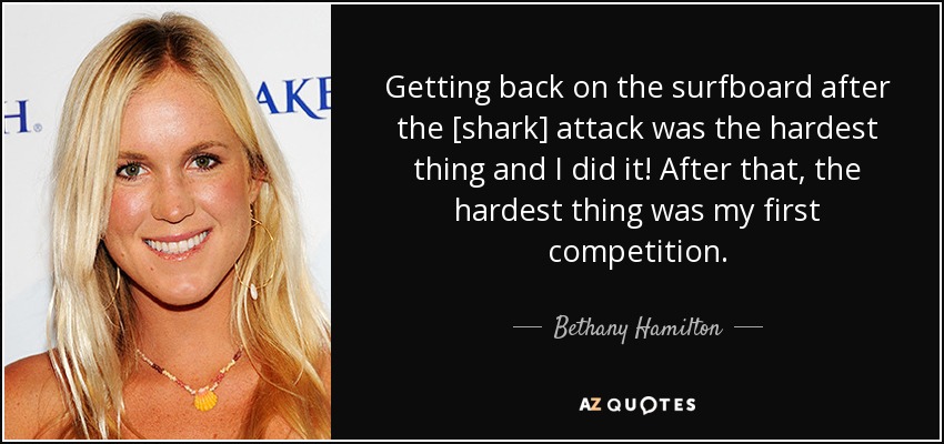Getting back on the surfboard after the [shark] attack was the hardest thing and I did it! After that, the hardest thing was my first competition. - Bethany Hamilton