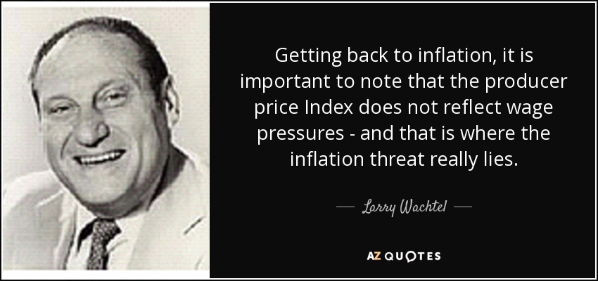 Getting back to inflation, it is important to note that the producer price Index does not reflect wage pressures - and that is where the inflation threat really lies. - Larry Wachtel