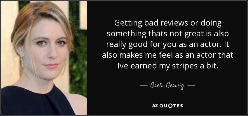 Getting bad reviews or doing something thats not great is also really good for you as an actor. It also makes me feel as an actor that Ive earned my stripes a bit. - Greta Gerwig