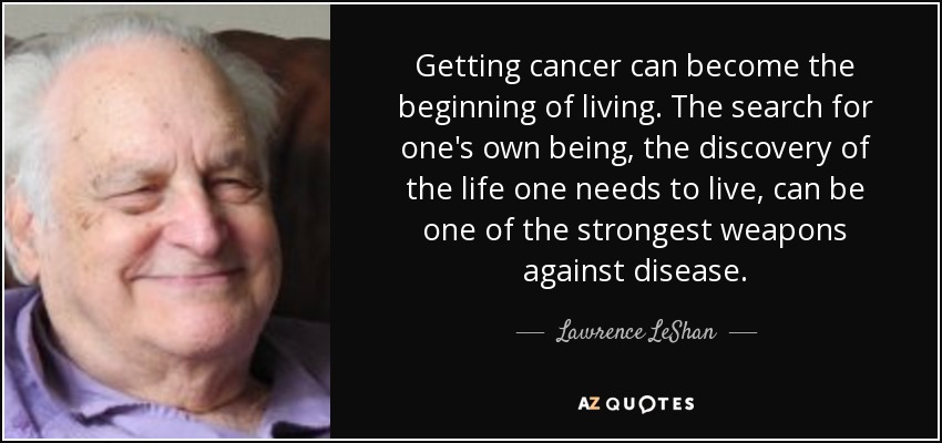 Getting cancer can become the beginning of living. The search for one's own being, the discovery of the life one needs to live, can be one of the strongest weapons against disease. - Lawrence LeShan