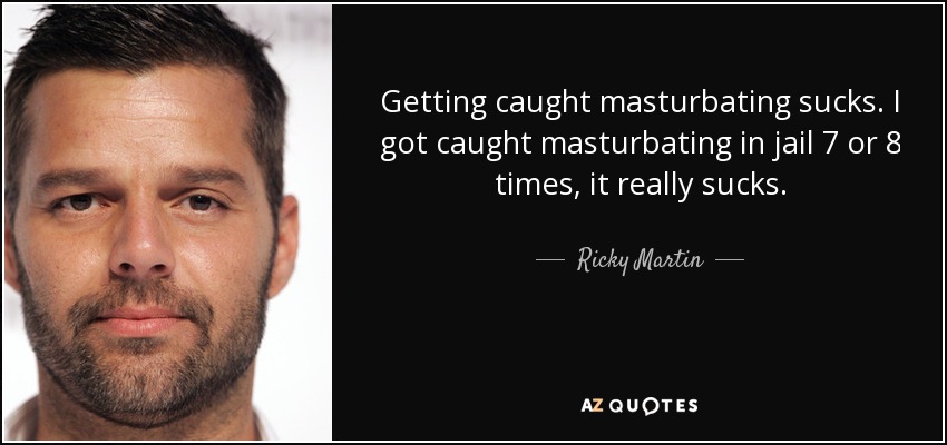 Getting caught masturbating sucks. I got caught masturbating in jail 7 or 8 times, it really sucks. - Ricky Martin