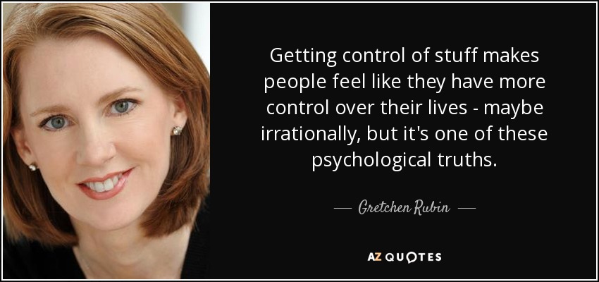 Getting control of stuff makes people feel like they have more control over their lives - maybe irrationally, but it's one of these psychological truths. - Gretchen Rubin