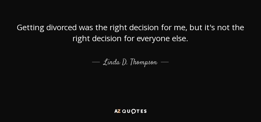 Getting divorced was the right decision for me, but it's not the right decision for everyone else. - Linda D. Thompson
