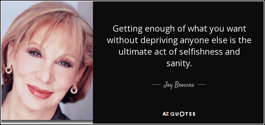 Getting enough of what you want without depriving anyone else is the ultimate act of selfishness and sanity. - Joy Browne