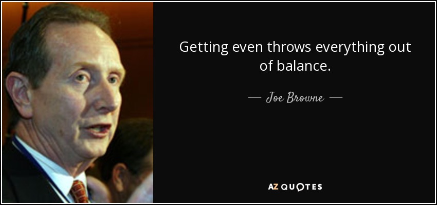 Getting even throws everything out of balance. - Joe Browne