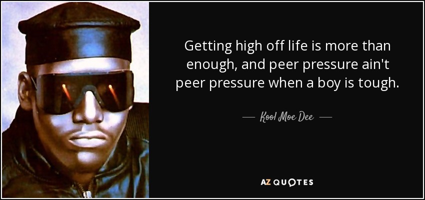 Getting high off life is more than enough, and peer pressure ain't peer pressure when a boy is tough. - Kool Moe Dee