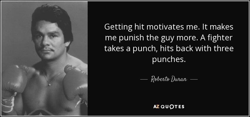 Getting hit motivates me. It makes me punish the guy more. A fighter takes a punch, hits back with three punches. - Roberto Duran