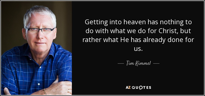 Getting into heaven has nothing to do with what we do for Christ, but rather what He has already done for us. - Tim Kimmel